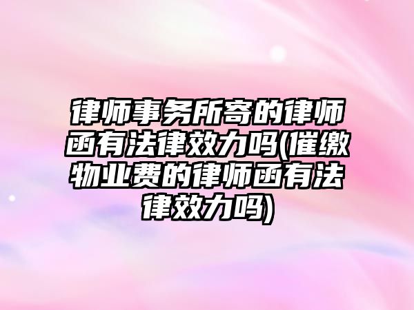 律師事務所寄的律師函有法律效力嗎(催繳物業費的律師函有法律效力嗎)