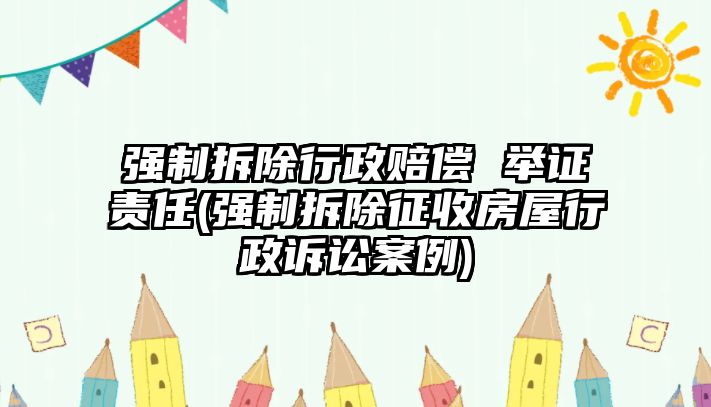 強制拆除行政賠償 舉證責任(強制拆除征收房屋行政訴訟案例)