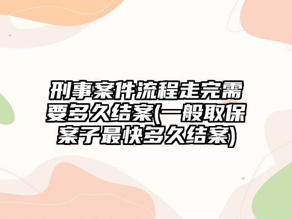 刑事案件流程走完需要多久結案(一般取保案子最快多久結案)