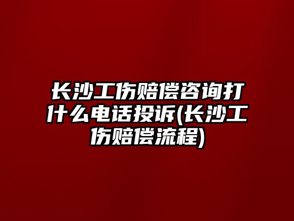 長沙工傷賠償咨詢打什么電話投訴(長沙工傷賠償流程)