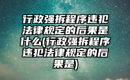 行政強拆程序違犯法律規定的后果是什么(行政強拆程序違犯法律規定的后果是)