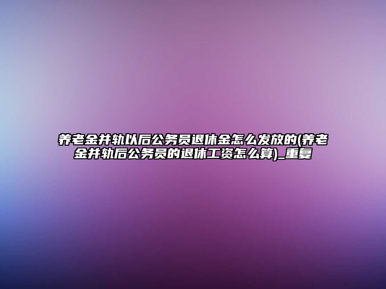 養老金并軌以后公務員退休金怎么發放的(養老金并軌后公務員的退休工資怎么算)_重復