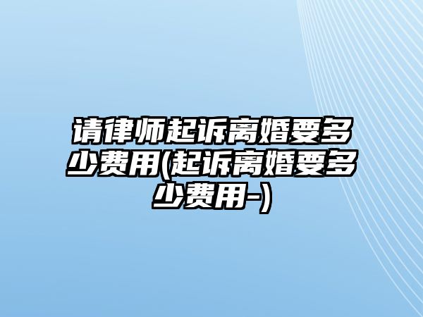 請律師起訴離婚要多少費用(起訴離婚要多少費用-)