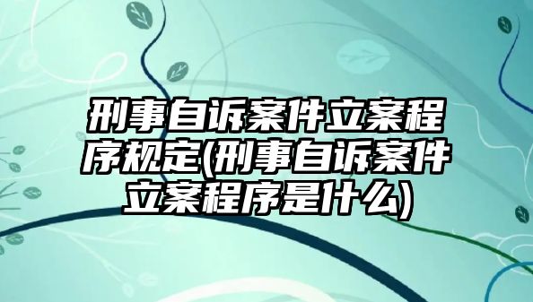 刑事自訴案件立案程序規(guī)定(刑事自訴案件立案程序是什么)