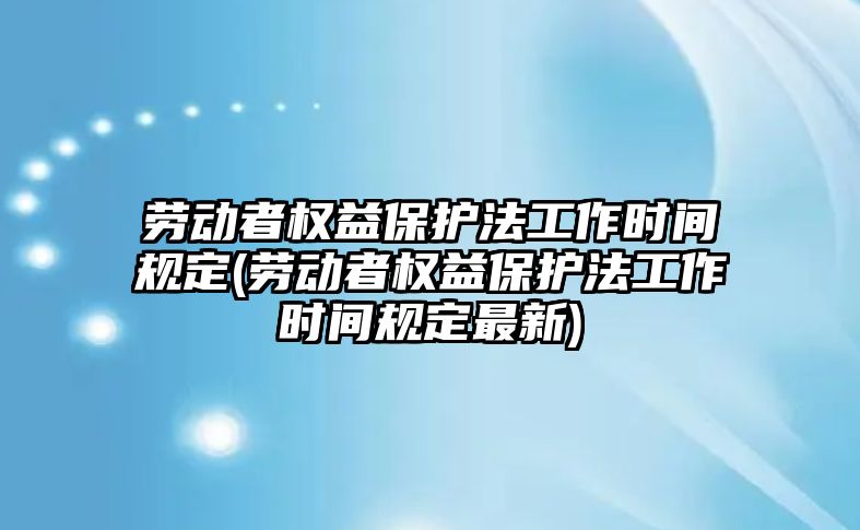 勞動者權益保護法工作時間規定(勞動者權益保護法工作時間規定最新)