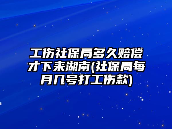 工傷社保局多久賠償才下來湖南(社保局每月幾號打工傷款)