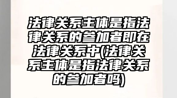 法律關系主體是指法律關系的參加者即在法律關系中(法律關系主體是指法律關系的參加者嗎)