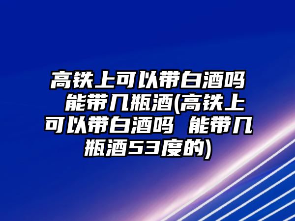 高鐵上可以帶白酒嗎 能帶幾瓶酒(高鐵上可以帶白酒嗎 能帶幾瓶酒53度的)