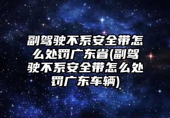 副駕駛不系安全帶怎么處罰廣東省(副駕駛不系安全帶怎么處罰廣東車輛)