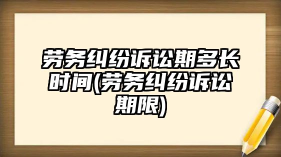 勞務糾紛訴訟期多長時間(勞務糾紛訴訟期限)