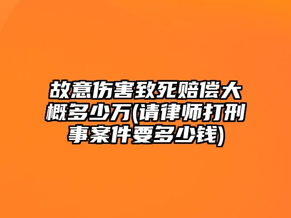 故意傷害致死賠償大概多少萬(請律師打刑事案件要多少錢)