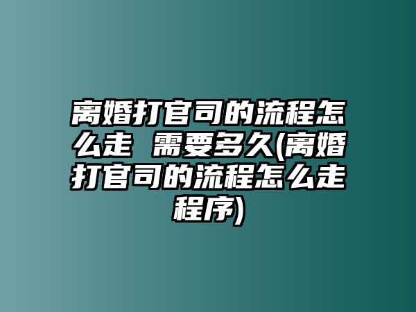 離婚打官司的流程怎么走 需要多久(離婚打官司的流程怎么走程序)