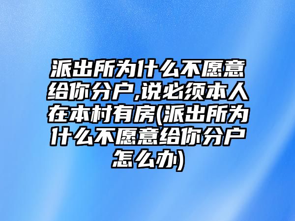 派出所為什么不愿意給你分戶,說必須本人在本村有房(派出所為什么不愿意給你分戶怎么辦)