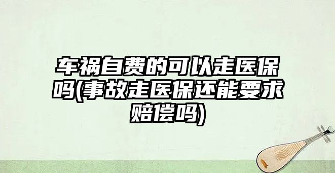 車禍自費的可以走醫(yī)保嗎(事故走醫(yī)保還能要求賠償嗎)