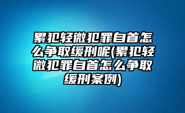 累犯輕微犯罪自首怎么爭取緩刑呢(累犯輕微犯罪自首怎么爭取緩刑案例)