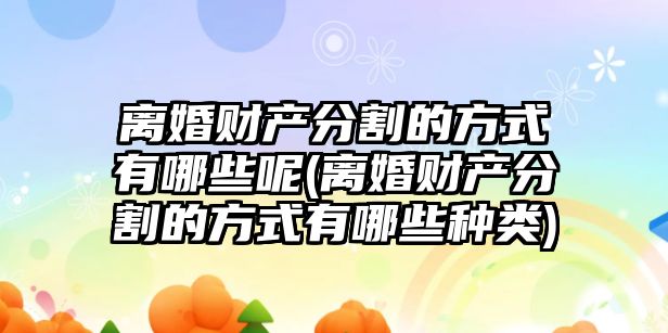 離婚財產分割的方式有哪些呢(離婚財產分割的方式有哪些種類)