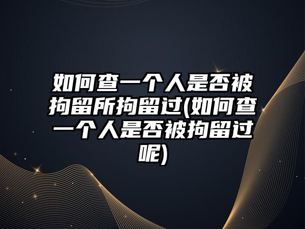 如何查一個(gè)人是否被拘留所拘留過(guò)(如何查一個(gè)人是否被拘留過(guò)呢)