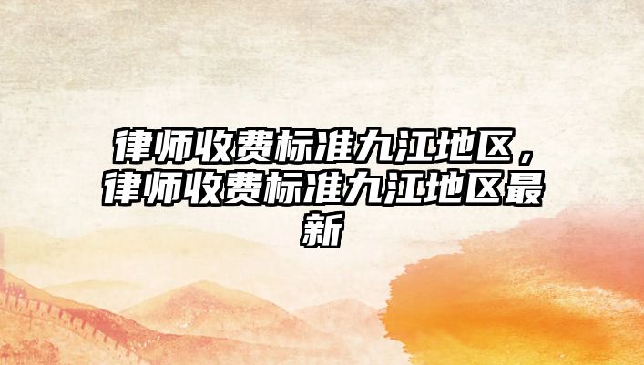 律師收費標準九江地區，律師收費標準九江地區最新