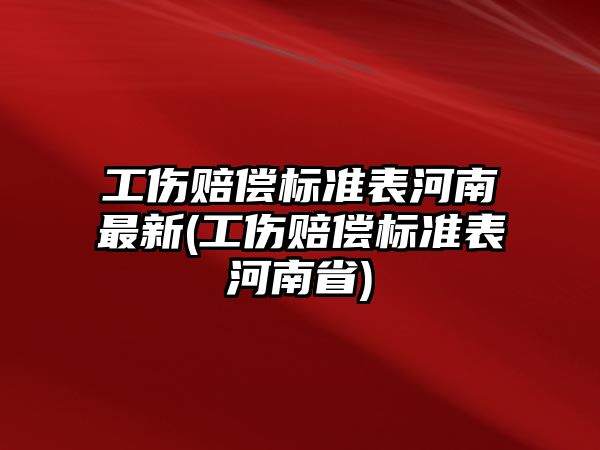 工傷賠償標準表河南最新(工傷賠償標準表河南省)