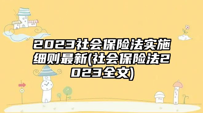 2023社會保險法實施細則最新(社會保險法2023全文)