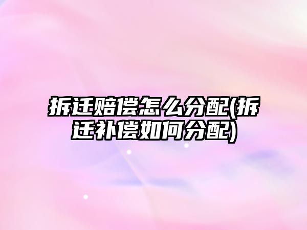 拆遷賠償怎么分配(拆遷補償如何分配)