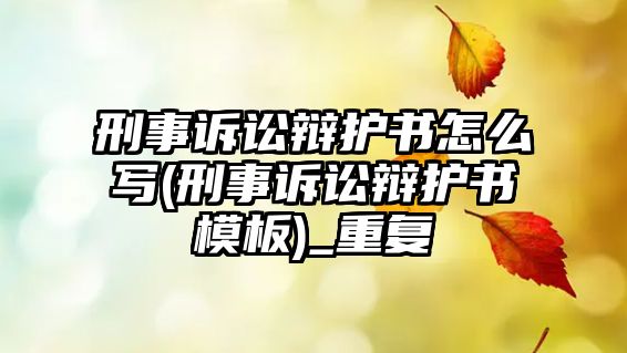 刑事訴訟辯護書怎么寫(刑事訴訟辯護書模板)_重復