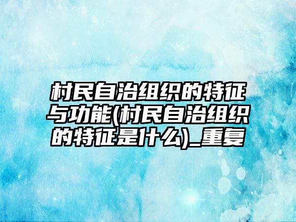 村民自治組織的特征與功能(村民自治組織的特征是什么)_重復(fù)