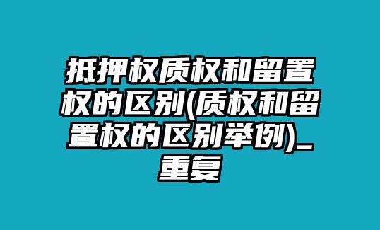 抵押權質(zhì)權和留置權的區(qū)別(質(zhì)權和留置權的區(qū)別舉例)_重復