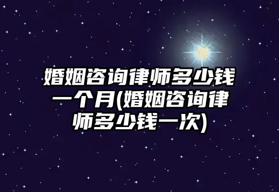 婚姻咨詢律師多少錢一個月(婚姻咨詢律師多少錢一次)