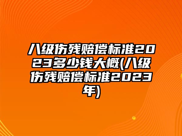 八級傷殘賠償標準2023多少錢大概(八級傷殘賠償標準2023年)