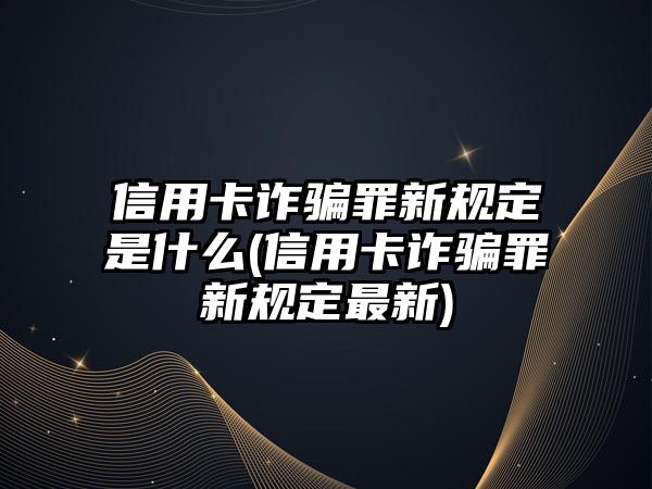 信用卡詐騙罪新規(guī)定是什么(信用卡詐騙罪新規(guī)定最新)