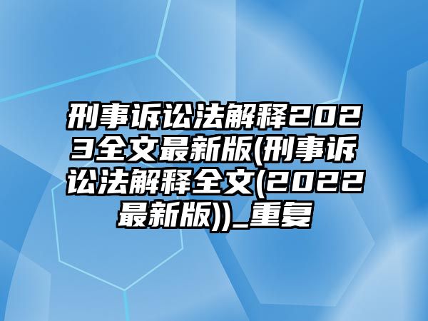 刑事訴訟法解釋2023全文最新版(刑事訴訟法解釋全文(2022最新版))_重復