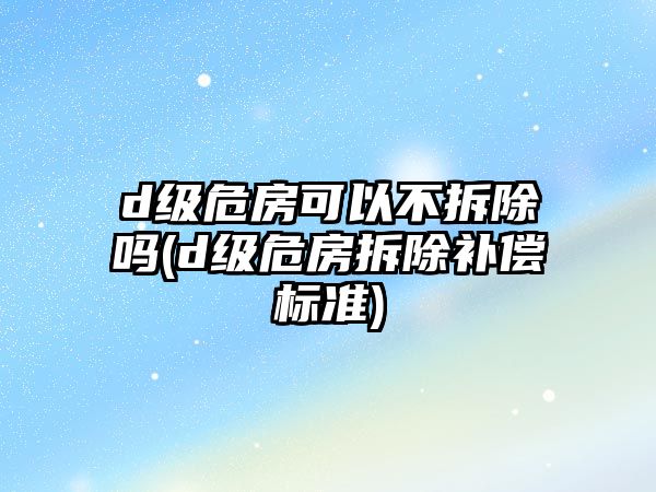 d級危房可以不拆除嗎(d級危房拆除補償標(biāo)準(zhǔn))