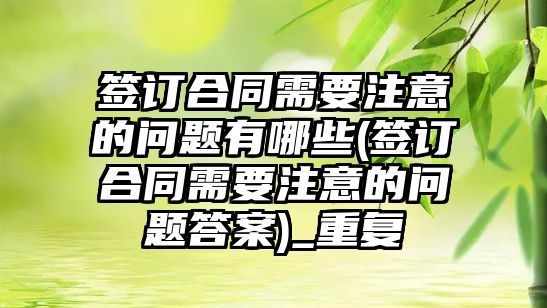 簽訂合同需要注意的問題有哪些(簽訂合同需要注意的問題答案)_重復