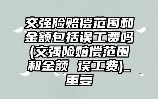 交強險賠償范圍和金額包括誤工費嗎(交強險賠償范圍和金額 誤工費)_重復