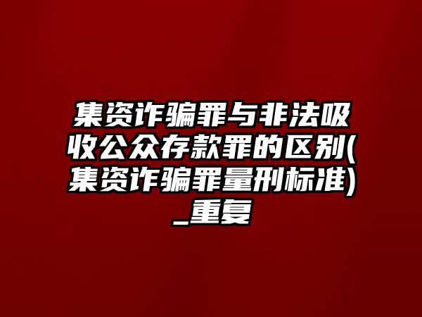 集資詐騙罪與非法吸收公眾存款罪的區別(集資詐騙罪量刑標準)_重復