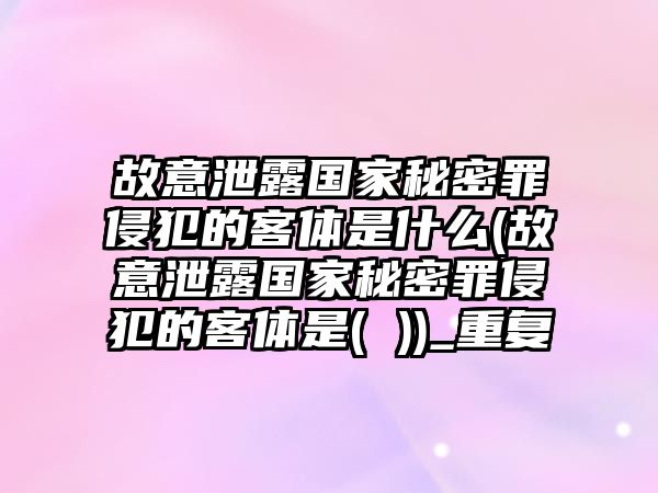 故意泄露國家秘密罪侵犯的客體是什么(故意泄露國家秘密罪侵犯的客體是( ))_重復