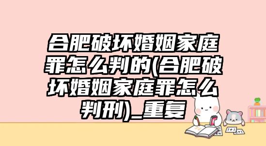 合肥破壞婚姻家庭罪怎么判的(合肥破壞婚姻家庭罪怎么判刑)_重復