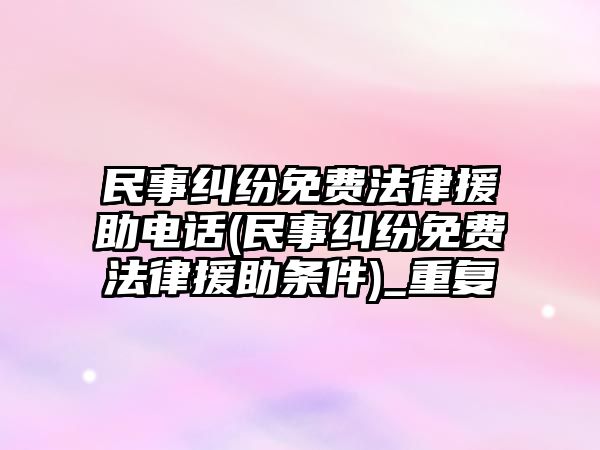 民事糾紛免費法律援助電話(民事糾紛免費法律援助條件)_重復