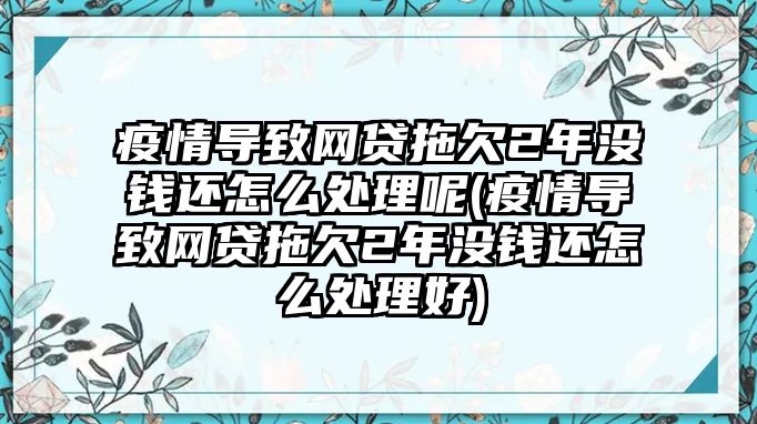 疫情導致網貸拖欠2年沒錢還怎么處理呢(疫情導致網貸拖欠2年沒錢還怎么處理好)