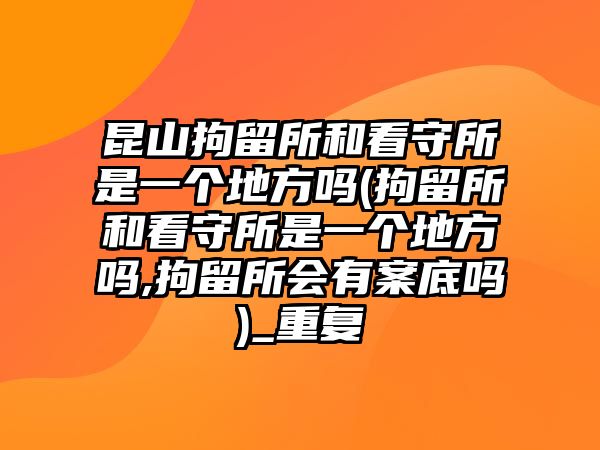 昆山拘留所和看守所是一個(gè)地方嗎(拘留所和看守所是一個(gè)地方嗎,拘留所會有案底嗎)_重復(fù)