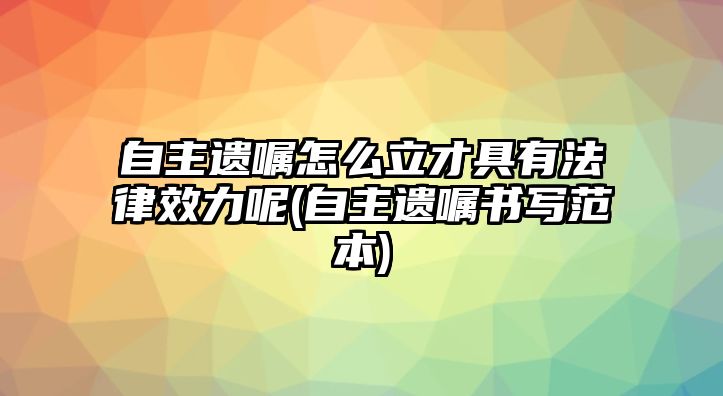 自主遺囑怎么立才具有法律效力呢(自主遺囑書寫范本)