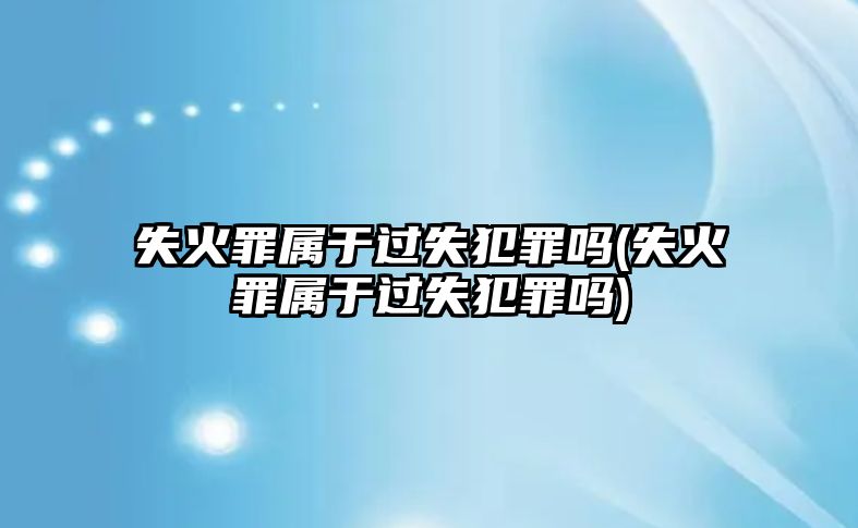 失火罪屬于過失犯罪嗎(失火罪屬于過失犯罪嗎)