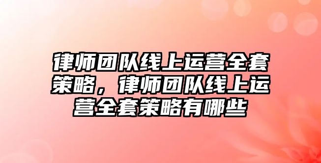 律師團隊線上運營全套策略，律師團隊線上運營全套策略有哪些