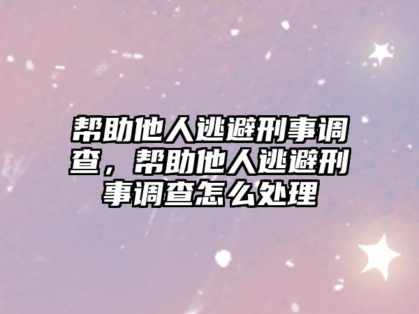 幫助他人逃避刑事調(diào)查，幫助他人逃避刑事調(diào)查怎么處理