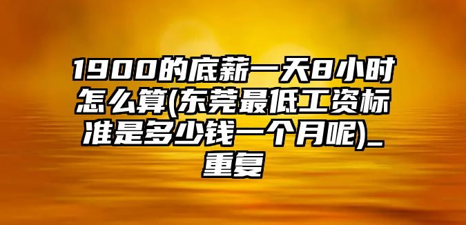 1900的底薪一天8小時怎么算(東莞最低工資標準是多少錢一個月呢)_重復