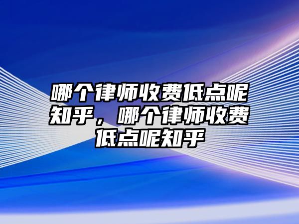 哪個律師收費低點呢知乎，哪個律師收費低點呢知乎