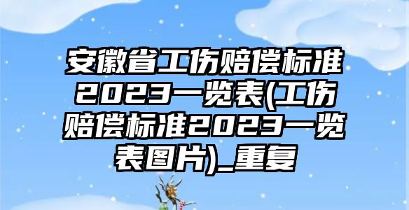 安徽省工傷賠償標準2023一覽表(工傷賠償標準2023一覽表圖片)_重復