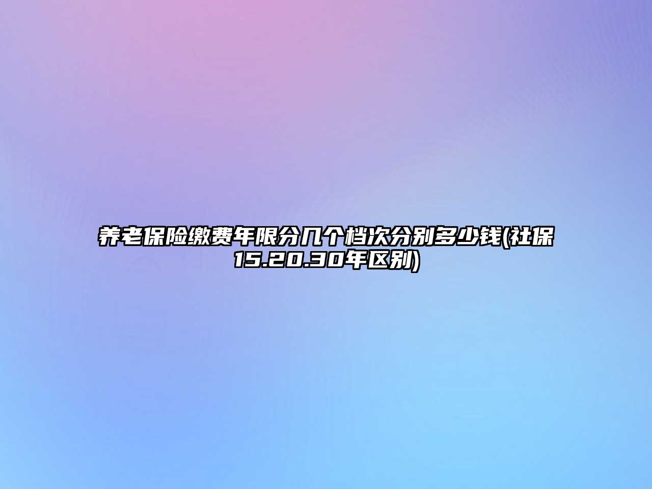 養老保險繳費年限分幾個檔次分別多少錢(社保15.20.30年區別)