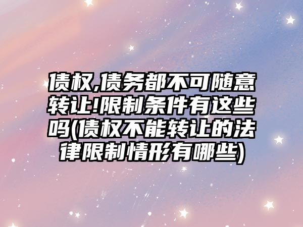 債權,債務都不可隨意轉讓!限制條件有這些嗎(債權不能轉讓的法律限制情形有哪些)